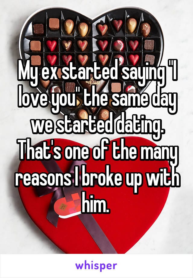 My ex started saying I love you the same day we started dating. That's one of the many reasons I broke up with him.