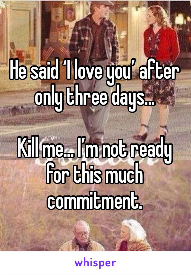 He said I love you after only three days... I'm not ready for this much commitment.