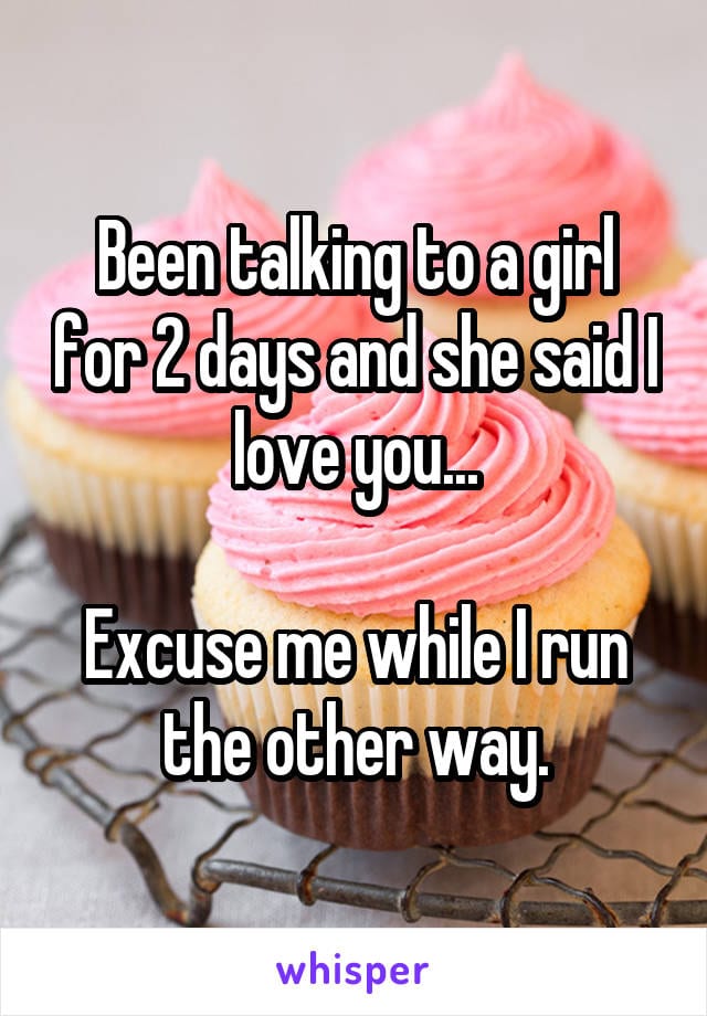Been talking to a girl for 2 days and she said i love you... Excuse me while I run the other way.