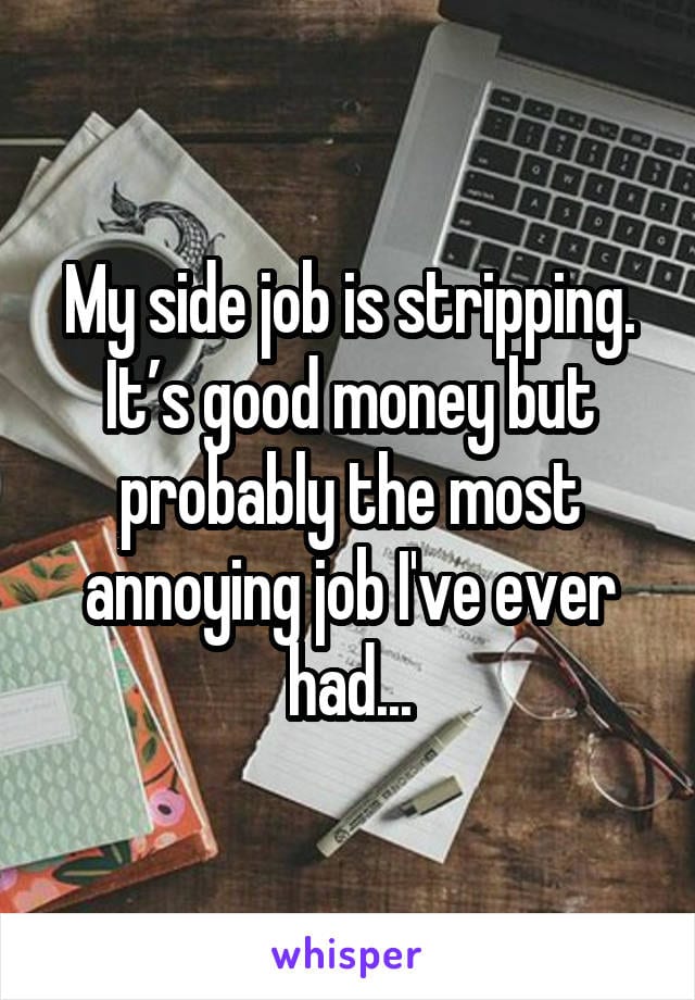 My side job is stripping. It's good money but probably the most annoying job I've ever had...