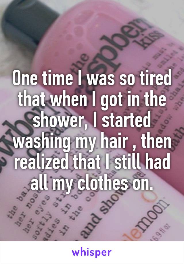 One time I was so tired that when I got in the shower, I started washing my hair, then realized that I still had all my clothes on.