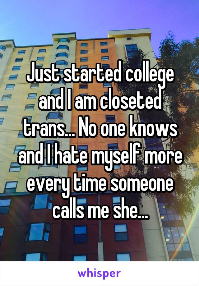Just started college and I am closeted trans... No one knows and I hate myself more everytime someone calls me she...