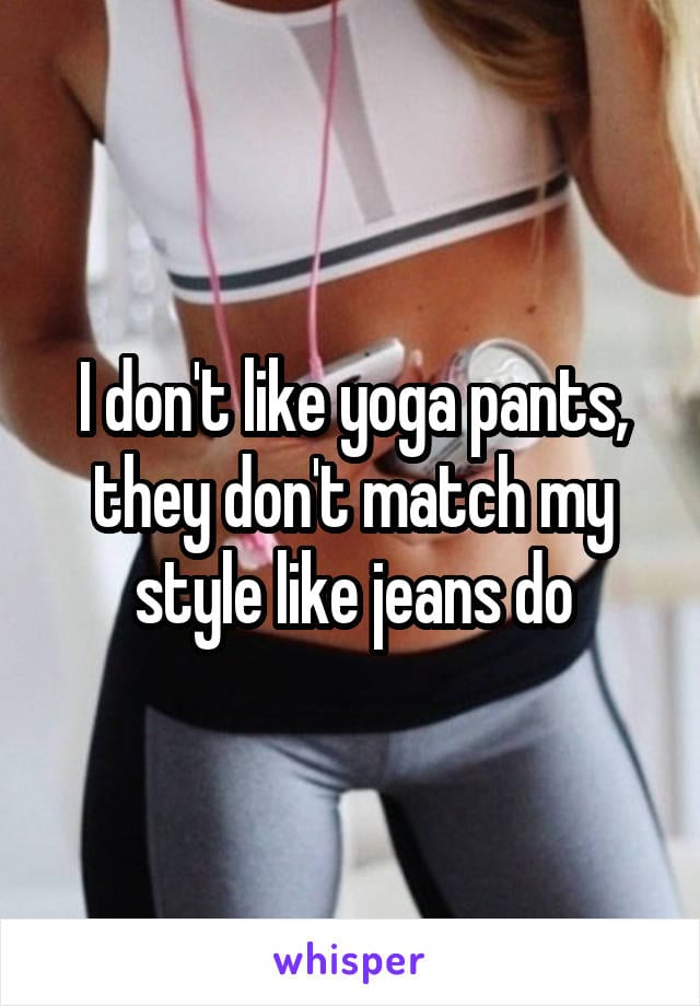 I don't like yoga pants, they don't match my style like jeans do.
