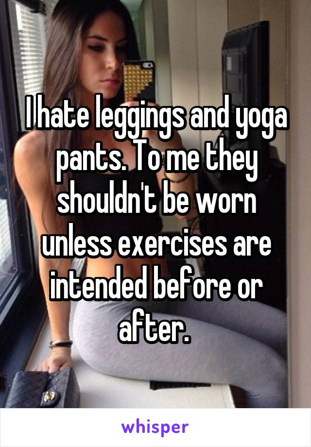 I hate leggings and yoga pants. To me they shouldn't be worn unless exercises are intended before or after.