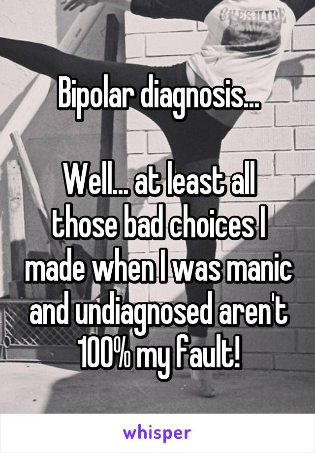 Bipolar diagnosis... Well... at least all those bad choices I made when I was manic and undiagnosed aren't 100% my fault!