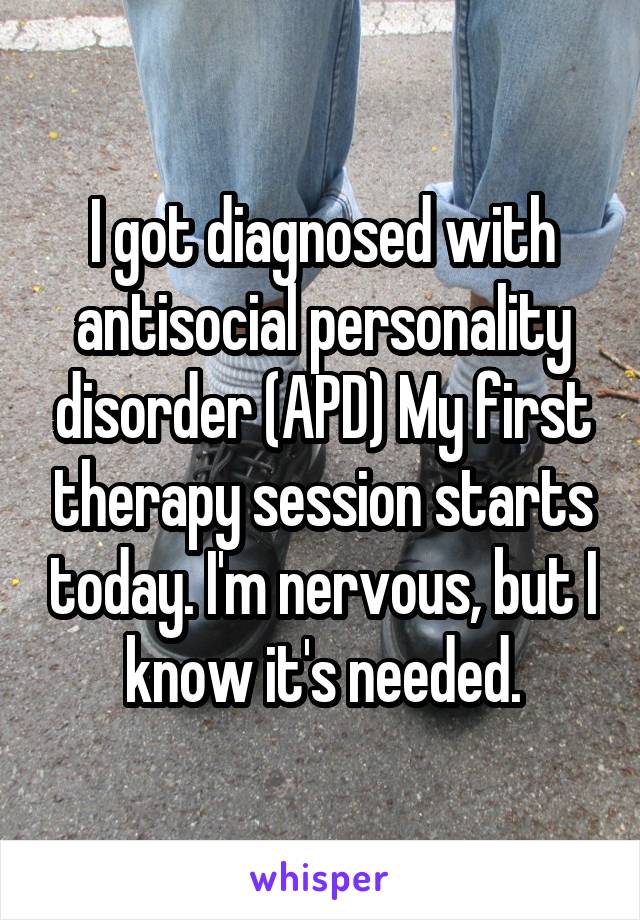 I got diagnosed with antisocial personality disorder (APD). My first therapy session starts today. I'm nervous, but I know it's needed.