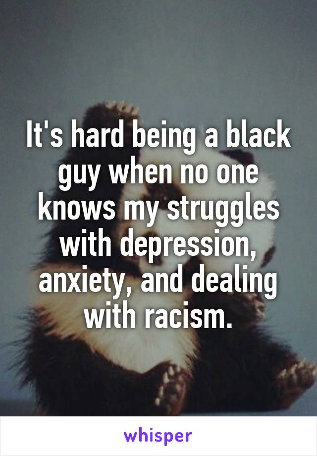 It's hard being a black guy when no one knows my struggles with depression, anxiety, and dealing with r**ism.