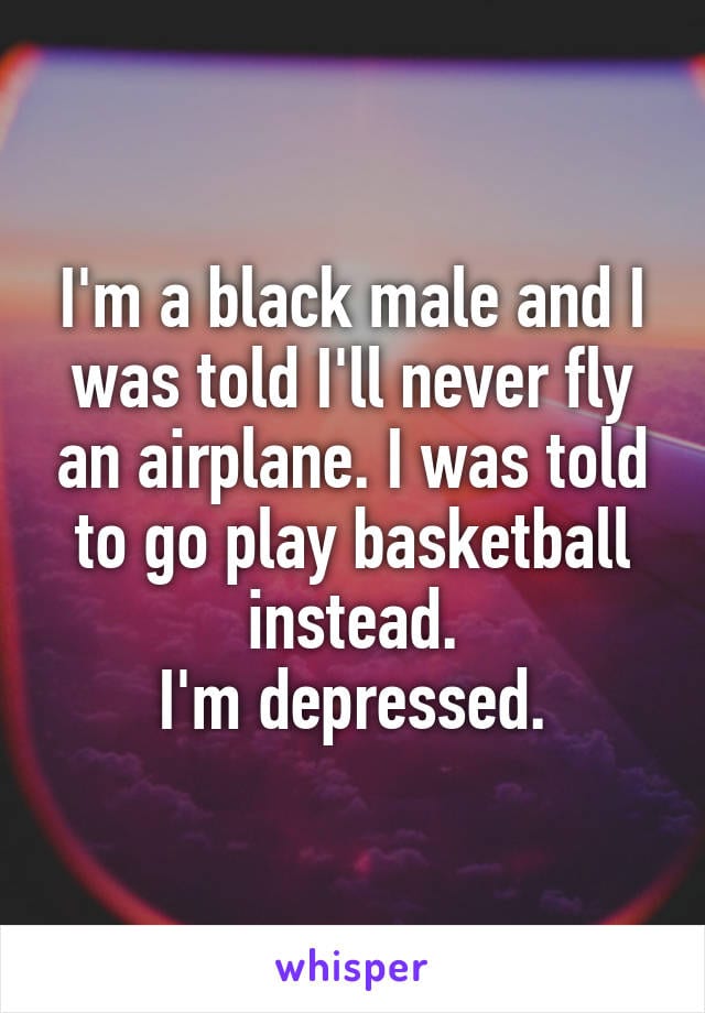I'm a black male and I was told I'll never fly an airplane. I was told to go play basketball instead. I'm depressed.