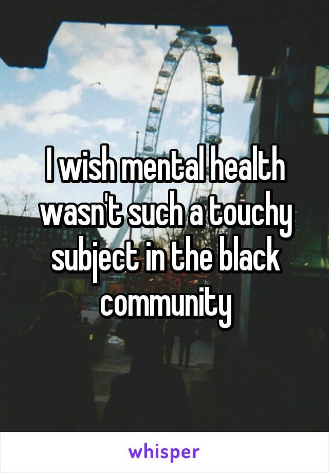 I wish mental health wasn't such a touchy subject in the black community. 