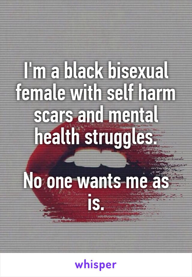 I'm a black bisexual female with self harm scars and mental health struggles. No one wants me as is.