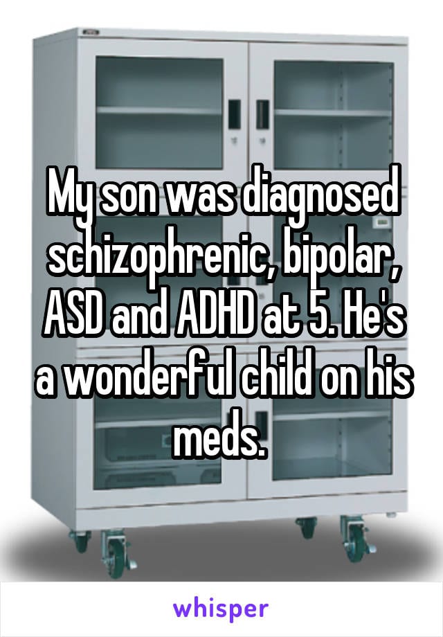 My son was diagnosed schizophrenic, bipolar, ASD and ADHD at 5. He's a wonderful child on his meds.