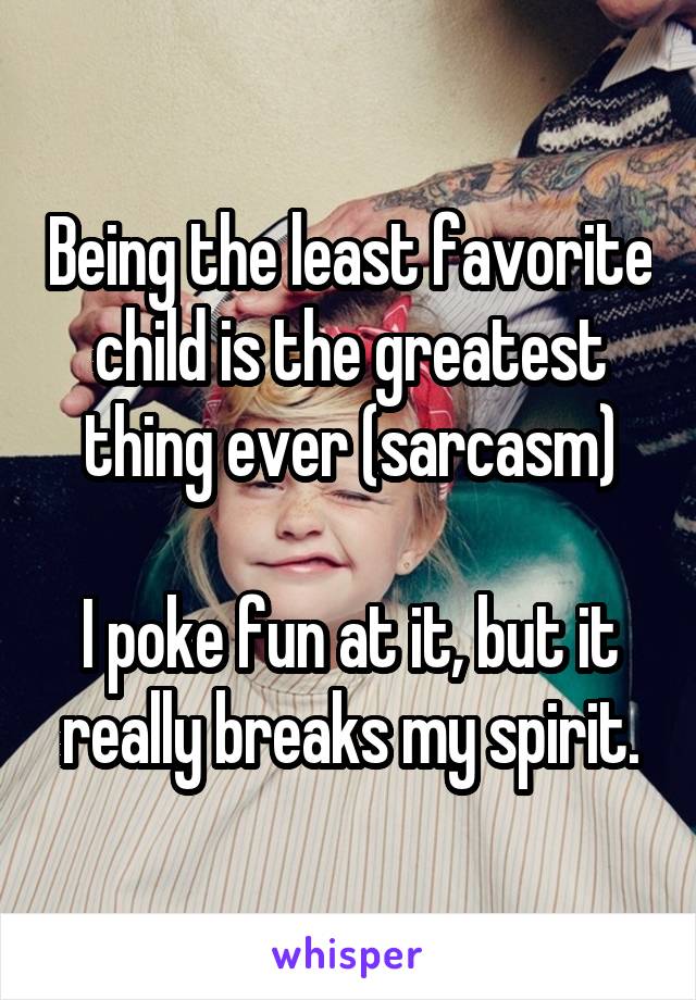 Being the least favorite child is the greatest thing ever (sarcasm). I poke fun at it, but it really breaks my spirit.