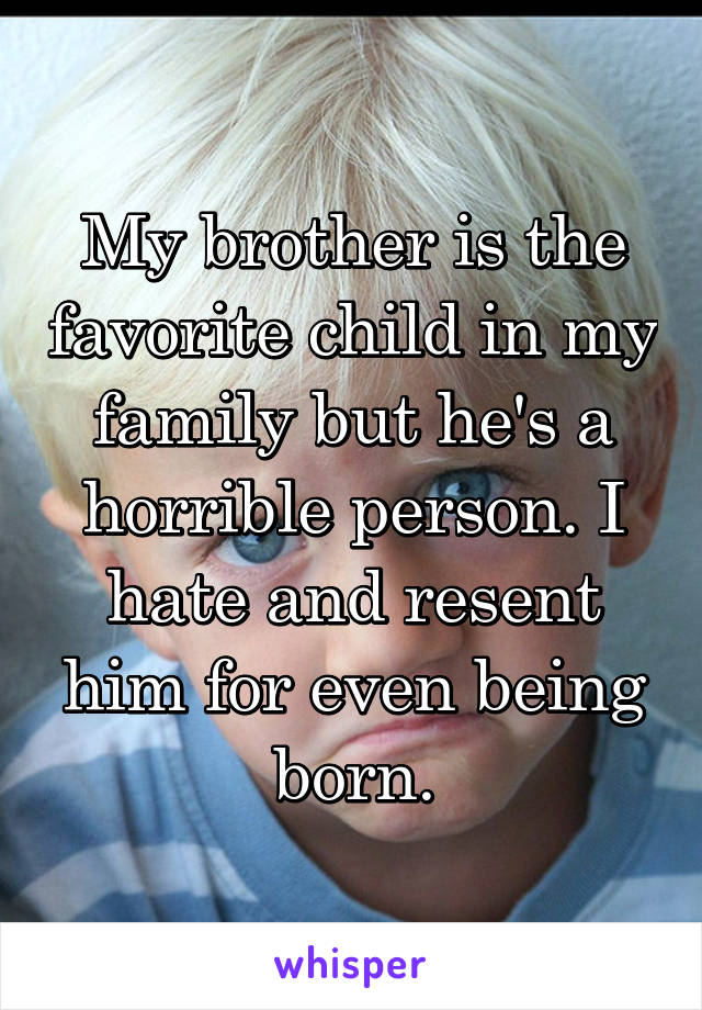 My brother is the favorite child in my family but he's a horrible person. I hate and resent him for even being born.