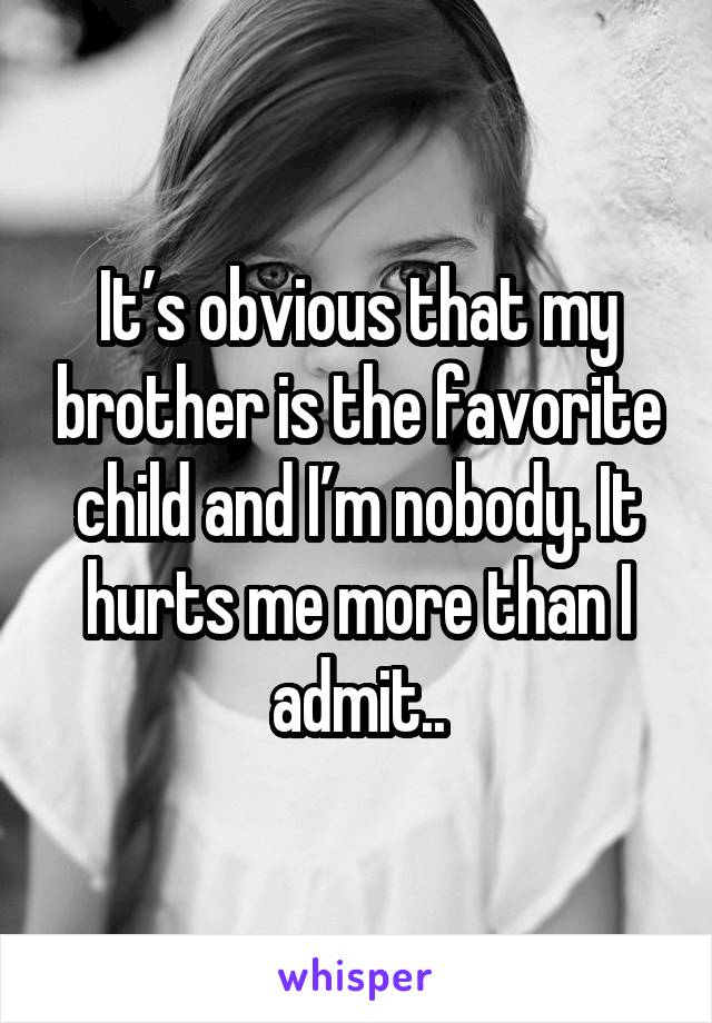 It's obvious that my brother is the favorite child and I'm nobody. It hurts me more than I admit...