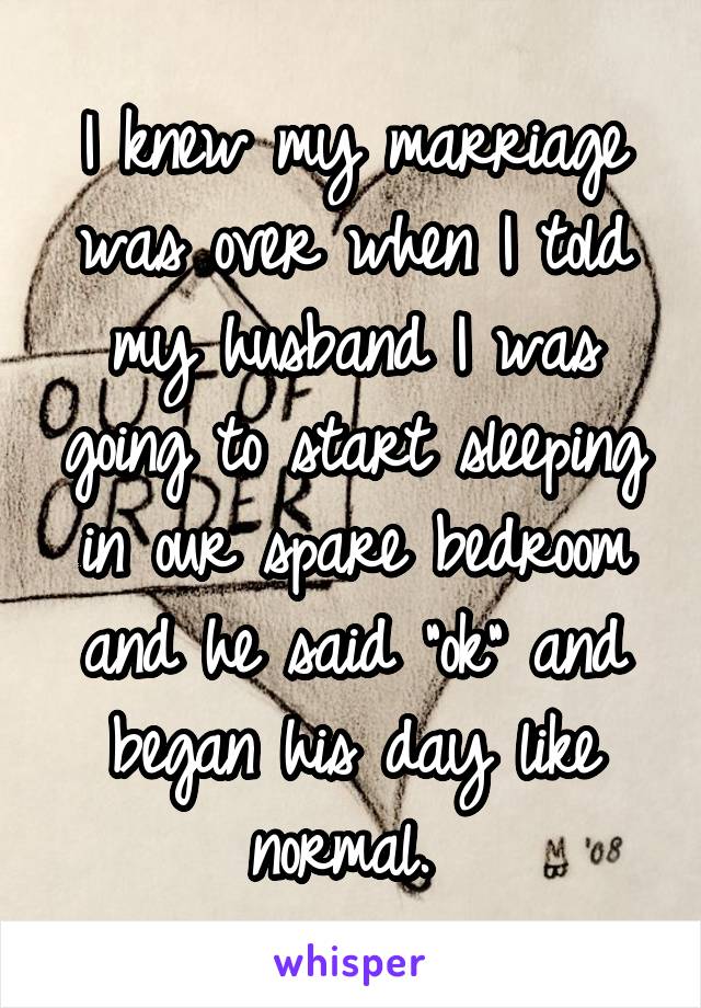 I knew my marriage was over when I told my husband I was going to start sleeping in our spare bedroom and he said ok and began his day like normal.