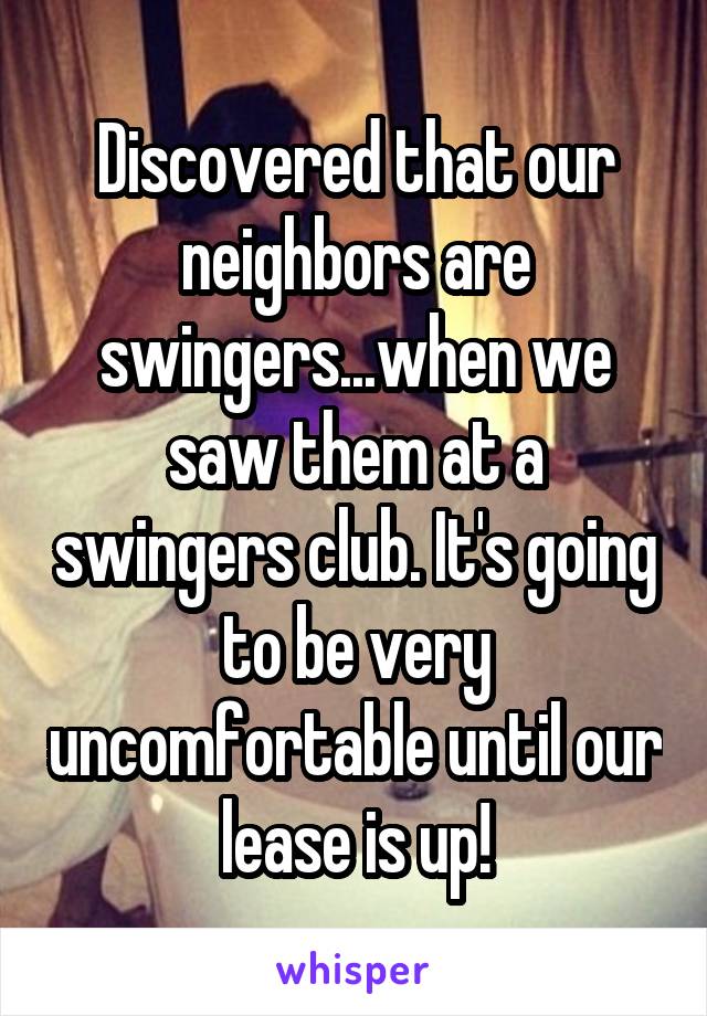 Discovered that our neighbors are swingers... when we saw them at a swingers club. It's going to be very uncomfortable until our lease is up!